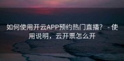如何使用开云APP预约热门直播？ - 使用说明，云开票怎么开