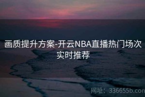 画质提升方案-开云NBA直播热门场次实时推荐
