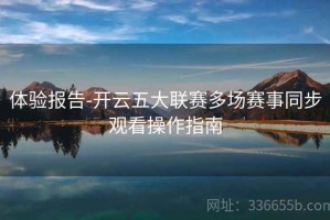 体验报告-开云五大联赛多场赛事同步观看操作指南