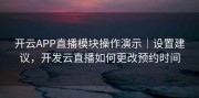 开云APP直播模块操作演示｜设置建议，开发云直播如何更改预约时间