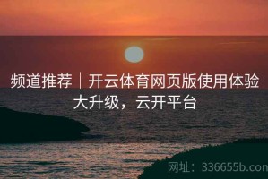 频道推荐｜开云体育网页版使用体验大升级，云开平台