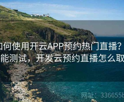 如何使用开云APP预约热门直播？｜性能测试，开发云预约直播怎么取消