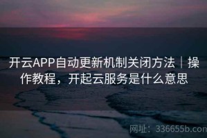开云APP自动更新机制关闭方法｜操作教程，开起云服务是什么意思