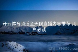 开云体育频道全天候直播内容推荐-用户必读