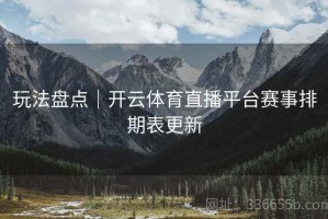 玩法盘点｜开云体育直播平台赛事排期表更新