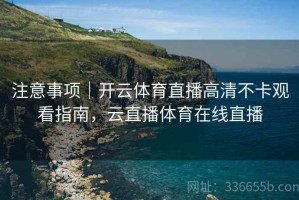 注意事项｜开云体育直播高清不卡观看指南，云直播体育在线直播