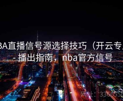 NBA直播信号源选择技巧（开云专属） - 播出指南，nba官方信号
