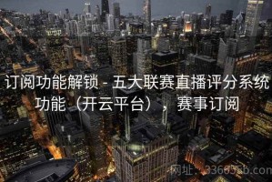 订阅功能解锁 - 五大联赛直播评分系统功能（开云平台），赛事订阅