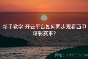 新手教学-开云平台如何同步观看西甲精彩赛事？