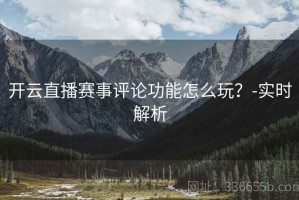 开云直播赛事评论功能怎么玩？-实时解析