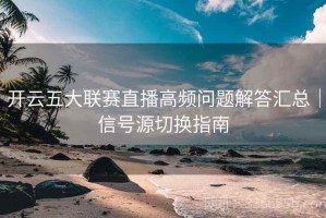 开云五大联赛直播高频问题解答汇总｜信号源切换指南