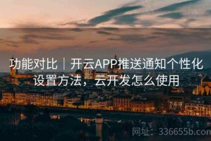 功能对比｜开云APP推送通知个性化设置方法，云开发怎么使用