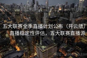 五大联赛全季直播计划公布（开云版）｜直播稳定性评估，五大联赛直播源