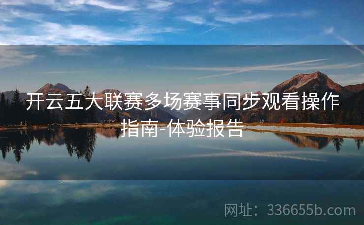 开云五大联赛多场赛事同步观看操作指南-体验报告