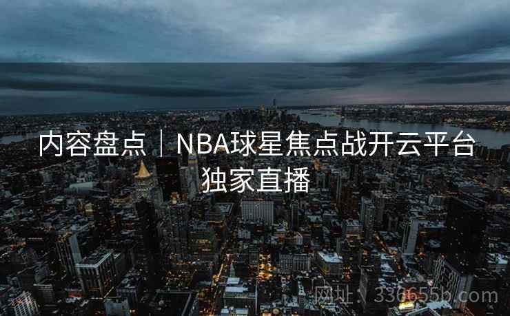 内容盘点｜NBA球星焦点战开云平台独家直播