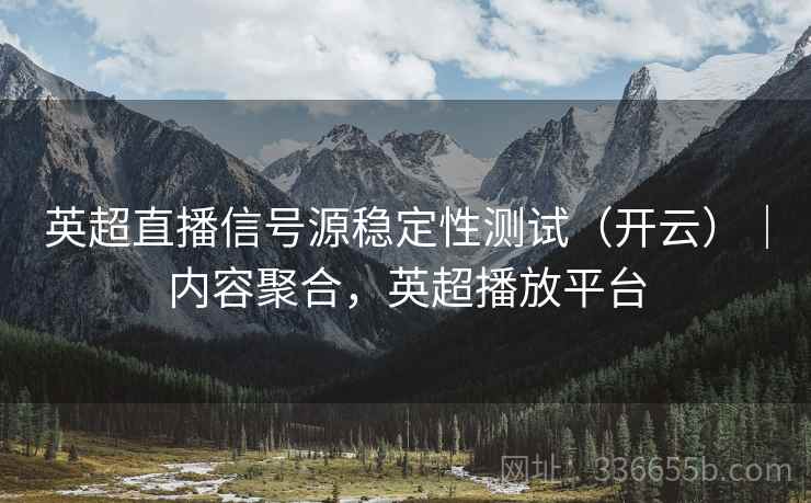 英超直播信号源稳定性测试（开云）｜内容聚合，英超播放平台