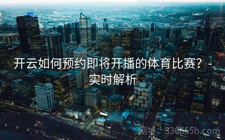 开云如何预约即将开播的体育比赛？-实时解析