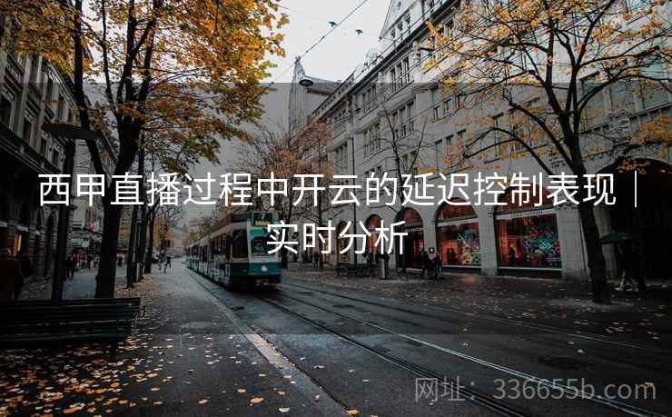 西甲直播过程中开云的延迟控制表现｜实时分析