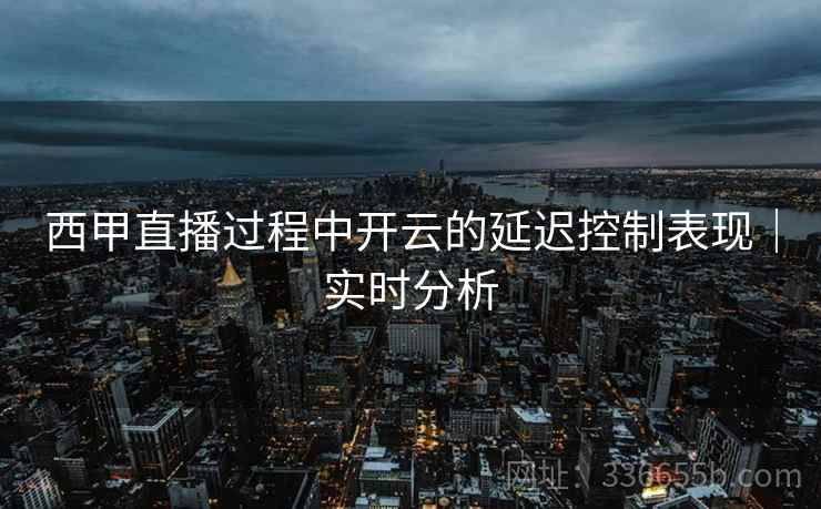 西甲直播过程中开云的延迟控制表现｜实时分析