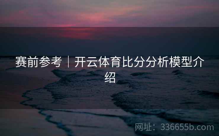 赛前参考｜开云体育比分分析模型介绍
