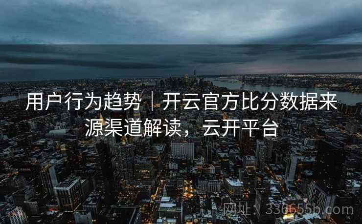 用户行为趋势｜开云官方比分数据来源渠道解读，云开平台