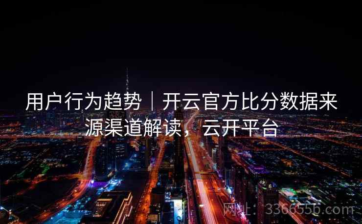 用户行为趋势｜开云官方比分数据来源渠道解读，云开平台