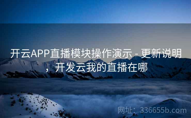 开云APP直播模块操作演示 - 更新说明，开发云我的直播在哪
