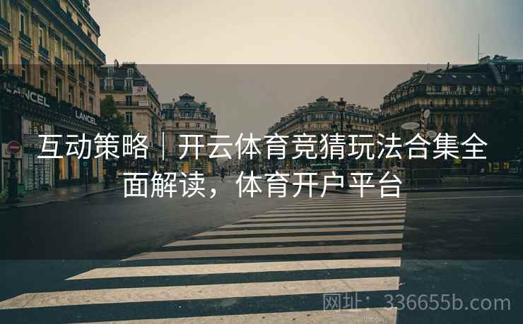 互动策略｜开云体育竞猜玩法合集全面解读，体育开户平台