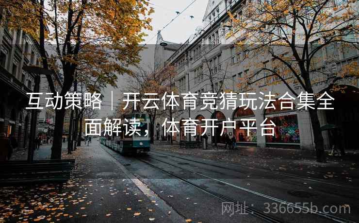 互动策略｜开云体育竞猜玩法合集全面解读，体育开户平台
