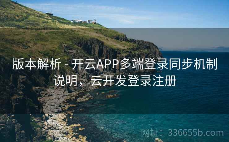 版本解析 - 开云APP多端登录同步机制说明，云开发登录注册