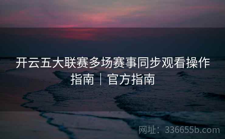 开云五大联赛多场赛事同步观看操作指南｜官方指南
