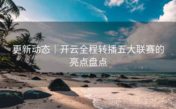 更新动态｜开云全程转播五大联赛的亮点盘点