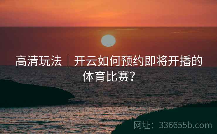高清玩法｜开云如何预约即将开播的体育比赛？
