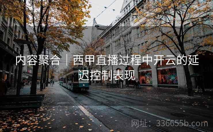 内容聚合｜西甲直播过程中开云的延迟控制表现