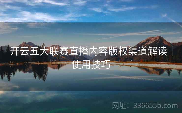 开云五大联赛直播内容版权渠道解读｜使用技巧