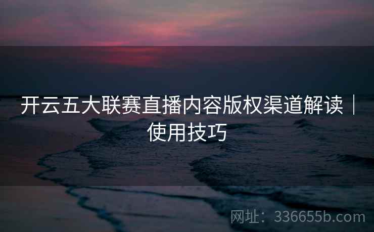 开云五大联赛直播内容版权渠道解读｜使用技巧