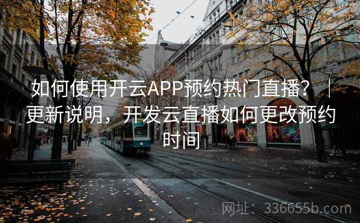 如何使用开云APP预约热门直播？｜更新说明，开发云直播如何更改预约时间