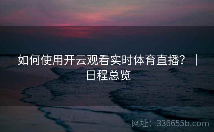 如何使用开云观看实时体育直播？｜日程总览