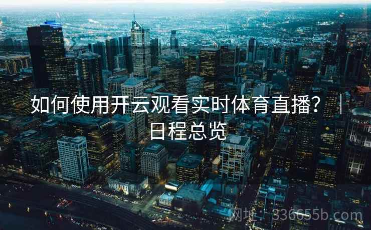 如何使用开云观看实时体育直播？｜日程总览