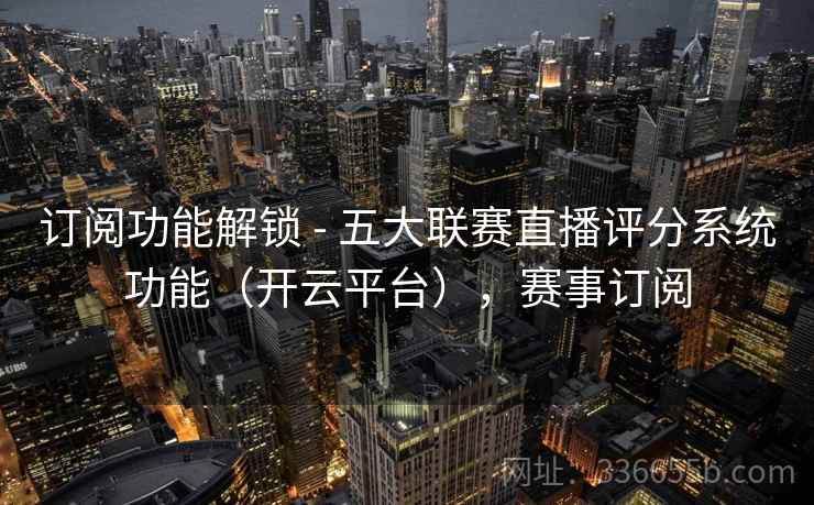 订阅功能解锁 - 五大联赛直播评分系统功能（开云平台），赛事订阅