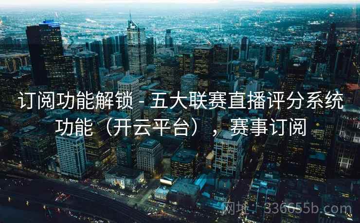 订阅功能解锁 - 五大联赛直播评分系统功能（开云平台），赛事订阅