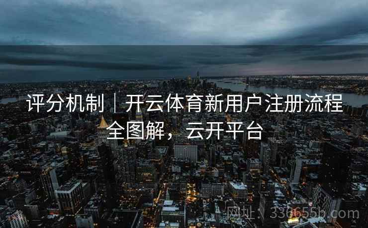 评分机制｜开云体育新用户注册流程全图解，云开平台