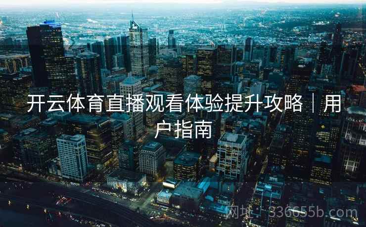 开云体育直播观看体验提升攻略｜用户指南