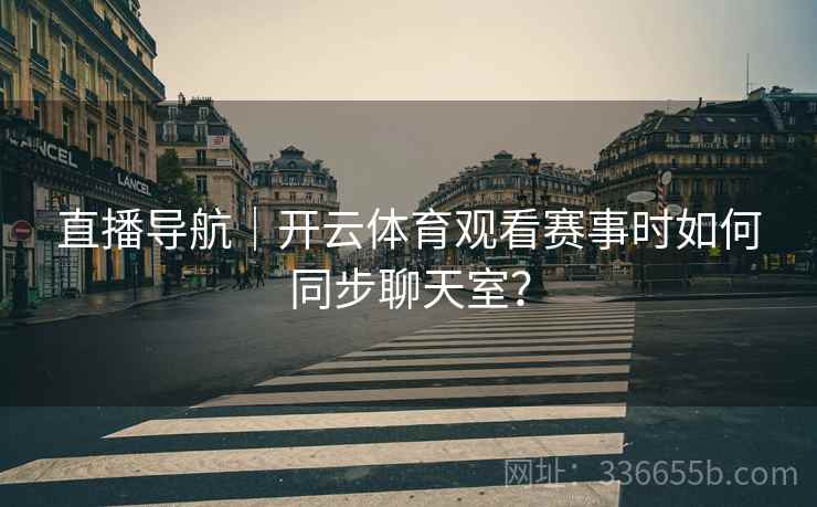 直播导航｜开云体育观看赛事时如何同步聊天室？