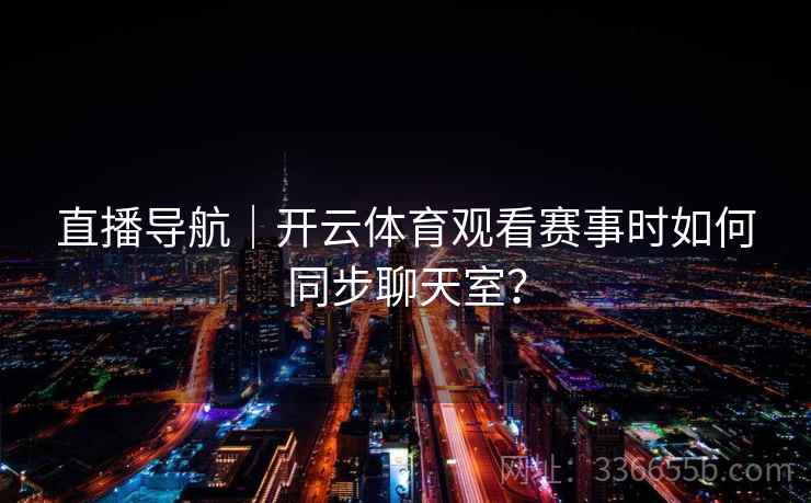 直播导航｜开云体育观看赛事时如何同步聊天室？