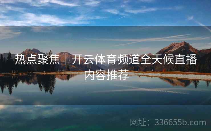 热点聚焦｜开云体育频道全天候直播内容推荐