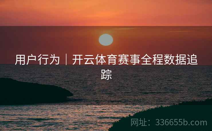 用户行为｜开云体育赛事全程数据追踪
