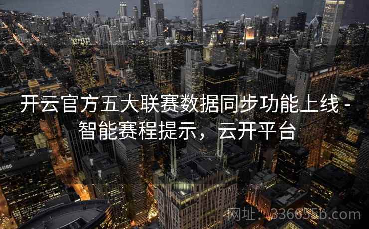 开云官方五大联赛数据同步功能上线 - 智能赛程提示，云开平台