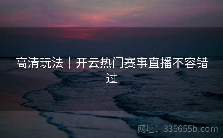 高清玩法｜开云热门赛事直播不容错过