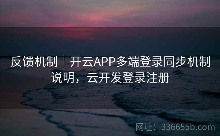 反馈机制｜开云APP多端登录同步机制说明，云开发登录注册